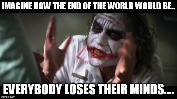 And everybody loses their minds Meme | IMAGINE HOW THE END OF THE WORLD WOULD BE.. EVERYBODY LOSES THEIR MINDS.... | image tagged in memes,and everybody loses their minds | made w/ Imgflip meme maker