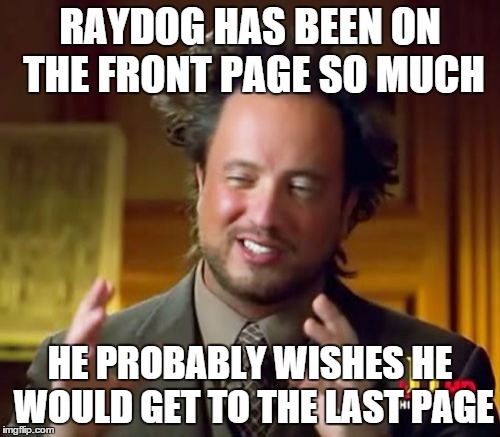 Ancient Aliens | RAYDOG HAS BEEN ON THE FRONT PAGE SO MUCH; HE PROBABLY WISHES HE WOULD GET TO THE LAST PAGE | image tagged in memes,ancient aliens | made w/ Imgflip meme maker