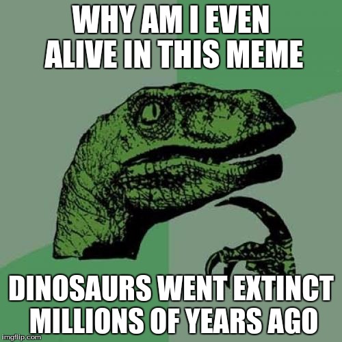 Philosoraptor Meme | WHY AM I EVEN ALIVE IN THIS MEME; DINOSAURS WENT EXTINCT MILLIONS OF YEARS AGO | image tagged in memes,philosoraptor | made w/ Imgflip meme maker