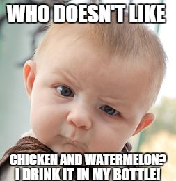 Skeptical Baby Meme | WHO DOESN'T LIKE CHICKEN AND WATERMELON? I DRINK IT IN MY BOTTLE! | image tagged in memes,skeptical baby | made w/ Imgflip meme maker