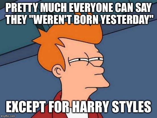 Futurama Fry Meme | PRETTY MUCH EVERYONE CAN SAY THEY "WEREN'T BORN YESTERDAY"; EXCEPT FOR HARRY STYLES | image tagged in memes,futurama fry,harry styles,one direction | made w/ Imgflip meme maker