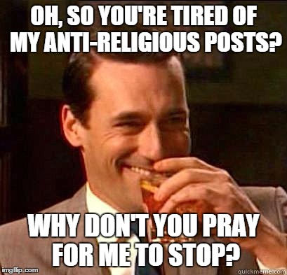 Hate my Anti Religious Posts? | OH, SO YOU'RE TIRED OF MY ANTI-RELIGIOUS POSTS? WHY DON'T YOU PRAY FOR ME TO STOP? | image tagged in laughing don draper | made w/ Imgflip meme maker