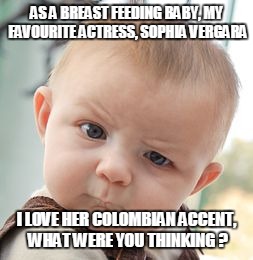 Skeptical Baby | AS A BREAST FEEDING BABY, MY FAVOURITE ACTRESS, SOPHIA VERGARA; I LOVE HER COLOMBIAN ACCENT, WHAT WERE YOU THINKING ? | image tagged in memes,skeptical baby | made w/ Imgflip meme maker