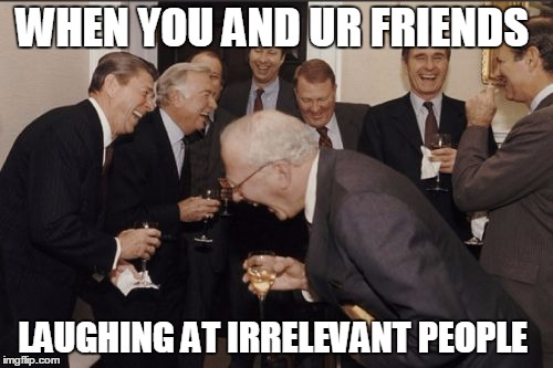 Laughing Men In Suits | WHEN YOU AND UR FRIENDS; LAUGHING AT IRRELEVANT PEOPLE | image tagged in memes,laughing men in suits | made w/ Imgflip meme maker