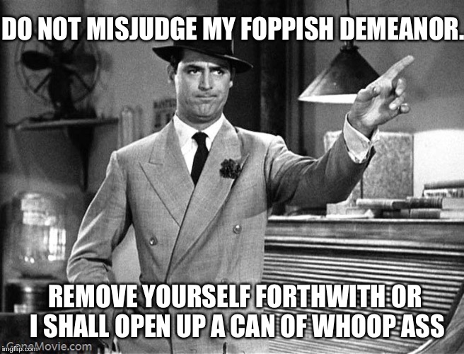 Get Out! (as done by a gentleman) | DO NOT MISJUDGE MY FOPPISH DEMEANOR. REMOVE YOURSELF FORTHWITH OR I SHALL OPEN UP A CAN OF WHOOP ASS | image tagged in get out,gentlemanly get out,carey grant,whoop ass,always a gentleman | made w/ Imgflip meme maker