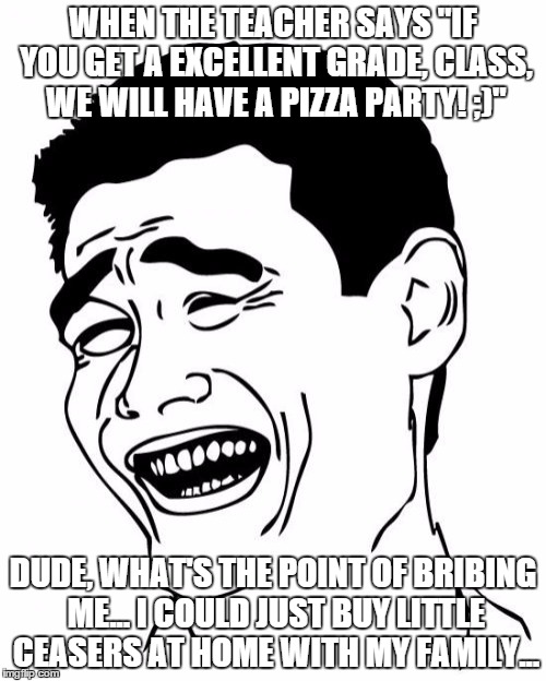 then the teachers gets vexed... | WHEN THE TEACHER SAYS "IF YOU GET A EXCELLENT GRADE, CLASS, WE WILL HAVE A PIZZA PARTY! ;)"; DUDE, WHAT'S THE POINT OF BRIBING ME... I COULD JUST BUY LITTLE CEASERS AT HOME WITH MY FAMILY... | image tagged in memes,yao ming | made w/ Imgflip meme maker