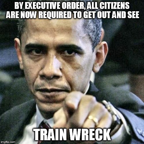 Pissed Off Obama | BY EXECUTIVE ORDER, ALL CITIZENS ARE NOW REQUIRED TO GET OUT AND SEE; TRAIN WRECK | image tagged in memes,pissed off obama | made w/ Imgflip meme maker