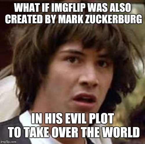 Just sayin' | WHAT IF IMGFLIP WAS ALSO CREATED BY MARK ZUCKERBURG; IN HIS EVIL PLOT TO TAKE OVER THE WORLD | image tagged in memes,conspiracy keanu,facebook,mark zuckerberg,world domination,funny | made w/ Imgflip meme maker