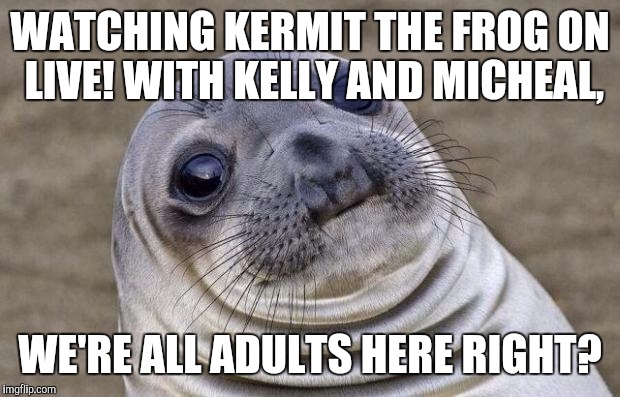Awkward Moment Sealion | WATCHING KERMIT THE FROG ON LIVE! WITH KELLY AND MICHEAL, WE'RE ALL ADULTS HERE RIGHT? | image tagged in memes,awkward moment sealion | made w/ Imgflip meme maker