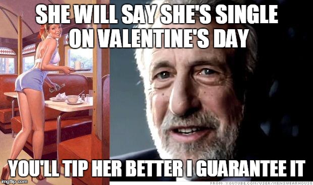 When your waitress says she's single... | SHE WILL SAY SHE'S SINGLE ON VALENTINE'S DAY YOU'LL TIP HER BETTER I GUARANTEE IT | image tagged in i guarantee it,valentine's day,memes | made w/ Imgflip meme maker