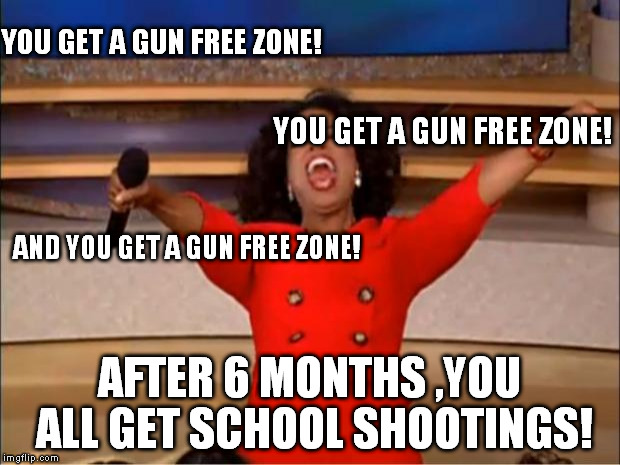 Oprah You Get A | YOU GET A GUN FREE ZONE! YOU GET A GUN FREE ZONE! AND YOU GET A GUN FREE ZONE! AFTER 6 MONTHS ,YOU ALL GET SCHOOL SHOOTINGS! | image tagged in memes,oprah you get a | made w/ Imgflip meme maker