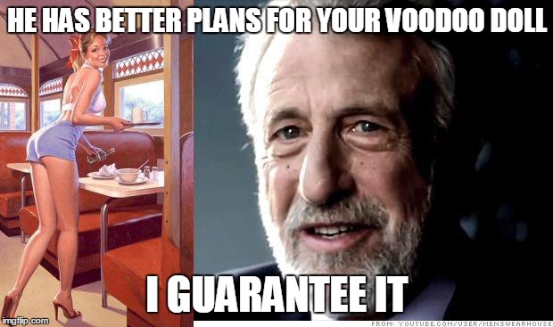 I guarantee it | HE HAS BETTER PLANS FOR YOUR VOODOO DOLL I GUARANTEE IT | image tagged in i guarantee it | made w/ Imgflip meme maker