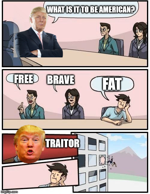 Boardroom Meeting Suggestion | WHAT IS IT TO BE AMERICAN? BRAVE; FREE; FAT; TRAITOR | image tagged in memes,boardroom meeting suggestion | made w/ Imgflip meme maker