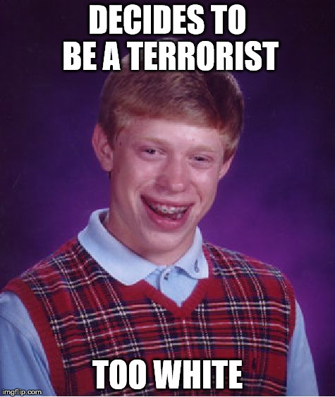 Bad Luck Brian Meme | DECIDES TO BE A TERRORIST; TOO WHITE | image tagged in memes,bad luck brian | made w/ Imgflip meme maker