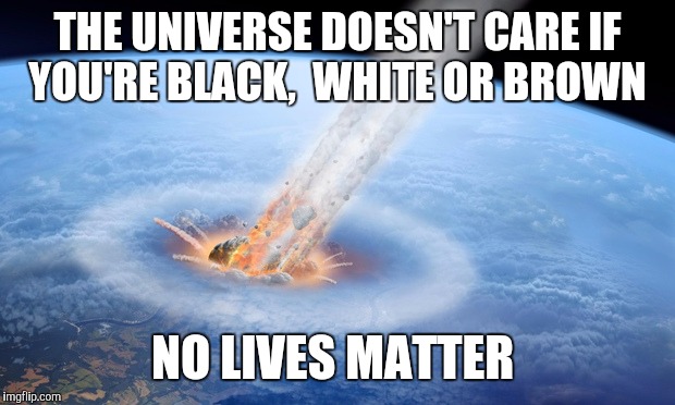 Hide yo wife,  hide yo kids  | THE UNIVERSE DOESN'T CARE IF YOU'RE BLACK,  WHITE OR BROWN; NO LIVES MATTER | image tagged in funny | made w/ Imgflip meme maker