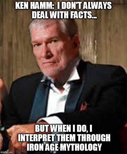 KEN HAMM:  I DON'T ALWAYS DEAL WITH FACTS... BUT WHEN I DO, I INTERPRET THEM THROUGH IRON AGE MYTHOLOGY | image tagged in kenhamm1 | made w/ Imgflip meme maker