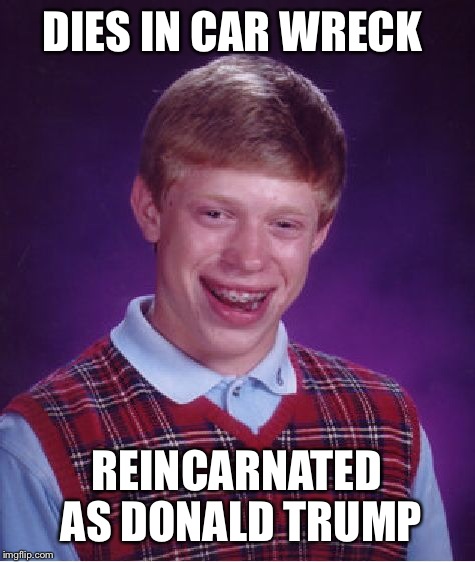 Bad Luck Brian FOREVER | DIES IN CAR WRECK REINCARNATED AS DONALD TRUMP | image tagged in memes,bad luck brian | made w/ Imgflip meme maker