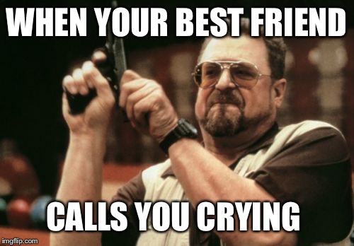 Am I The Only One Around Here | WHEN YOUR BEST FRIEND; CALLS YOU CRYING | image tagged in memes,am i the only one around here | made w/ Imgflip meme maker