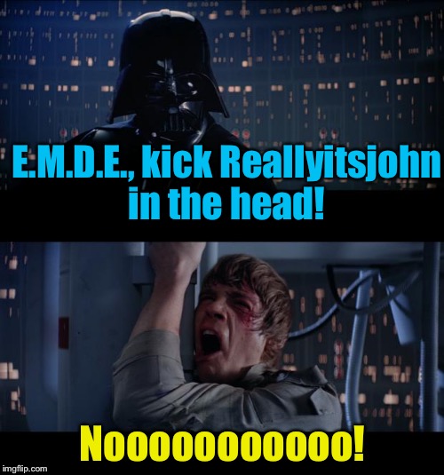 Star Wars No | E.M.D.E., kick Reallyitsjohn in the head! Nooooooooooo! | image tagged in star wars no | made w/ Imgflip meme maker