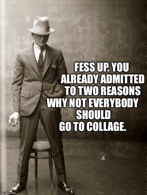 Government Agent Man | FESS UP. YOU ALREADY ADMITTED TO TWO REASONS WHY NOT EVERYBODY SHOULD GO TO COLLAGE. | image tagged in government agent man | made w/ Imgflip meme maker