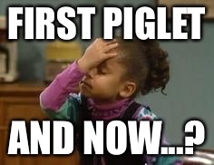 Olivia facepalm | FIRST PIGLET AND NOW...? | image tagged in olivia facepalm | made w/ Imgflip meme maker