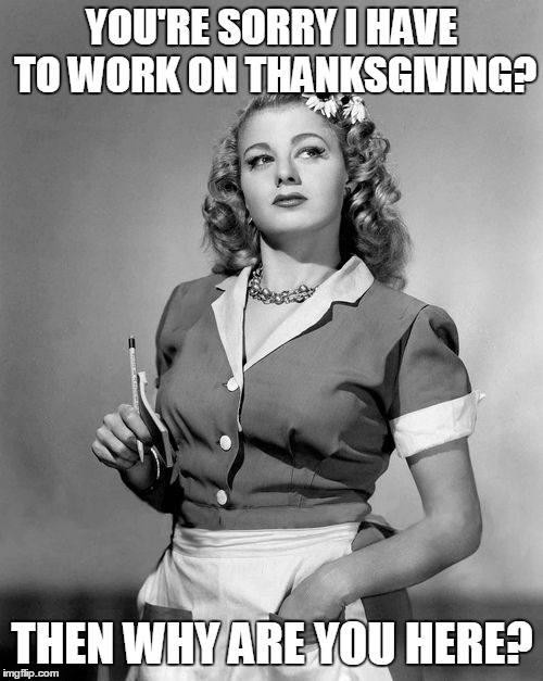 YOU'RE SORRY I HAVE TO WORK ON THANKSGIVING? THEN WHY ARE YOU HERE? | made w/ Imgflip meme maker