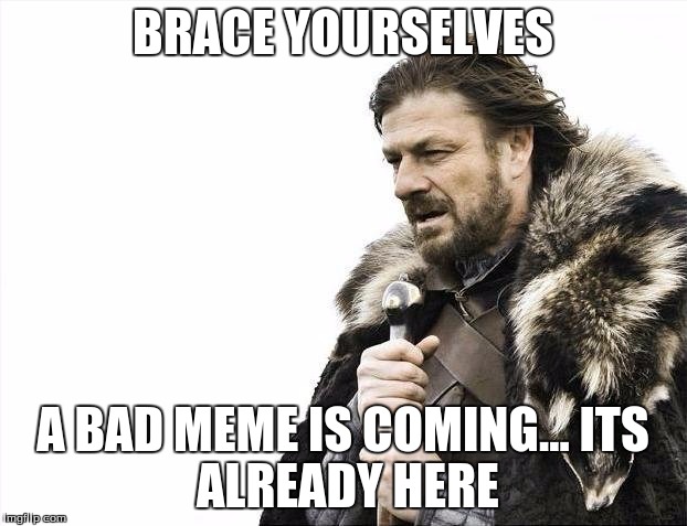 Brace Yourselves X is Coming | BRACE YOURSELVES; A BAD MEME IS COMING...
ITS ALREADY HERE | image tagged in memes,brace yourselves x is coming | made w/ Imgflip meme maker