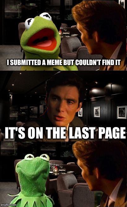 Kermit Inception | I SUBMITTED A MEME BUT COULDN'T FIND IT IT'S ON THE LAST PAGE | image tagged in kermit inception | made w/ Imgflip meme maker