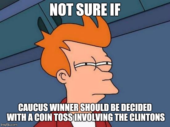 Futurama Fry | NOT SURE IF; CAUCUS WINNER SHOULD BE DECIDED WITH A COIN TOSS INVOLVING THE CLINTONS | image tagged in memes,futurama fry | made w/ Imgflip meme maker