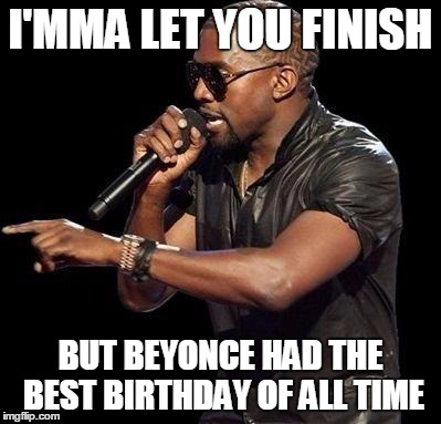 Kanye West  | I'MMA LET YOU FINISH; BUT BEYONCE HAD THE BEST BIRTHDAY OF ALL TIME | image tagged in kanye west | made w/ Imgflip meme maker