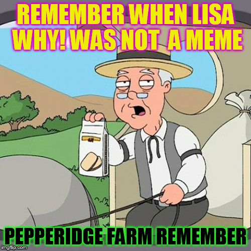 Pepperidge Farm Remembers | REMEMBER WHEN LISA WHY! WAS NOT 
A MEME; PEPPERIDGE FARM REMEMBER | image tagged in memes,pepperidge farm remembers | made w/ Imgflip meme maker