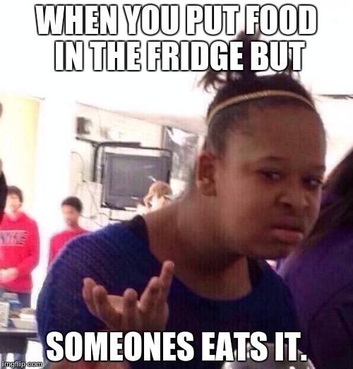 Black Girl Wat | WHEN YOU PUT FOOD IN THE FRIDGE BUT; SOMEONES EATS IT. | image tagged in memes,black girl wat | made w/ Imgflip meme maker