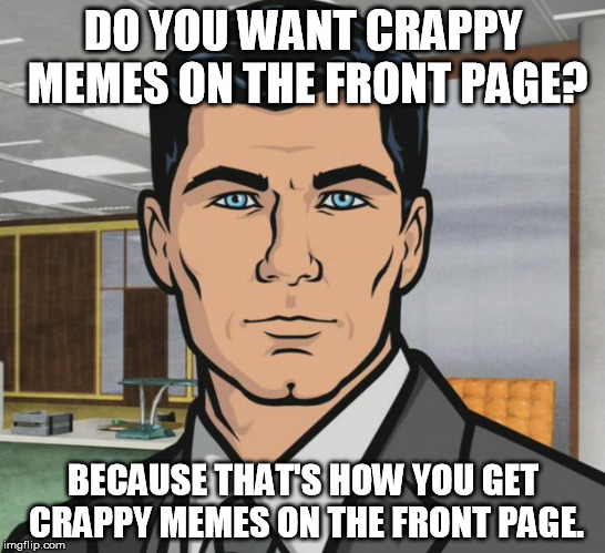 DO YOU WANT CRAPPY MEMES ON THE FRONT PAGE? BECAUSE THAT'S HOW YOU GET CRAPPY MEMES ON THE FRONT PAGE. | made w/ Imgflip meme maker