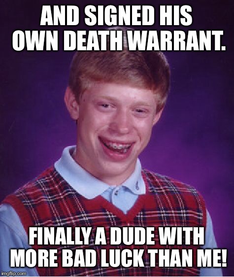 Bad Luck Brian Meme | AND SIGNED HIS OWN DEATH WARRANT. FINALLY A DUDE WITH MORE BAD LUCK THAN ME! | image tagged in memes,bad luck brian | made w/ Imgflip meme maker