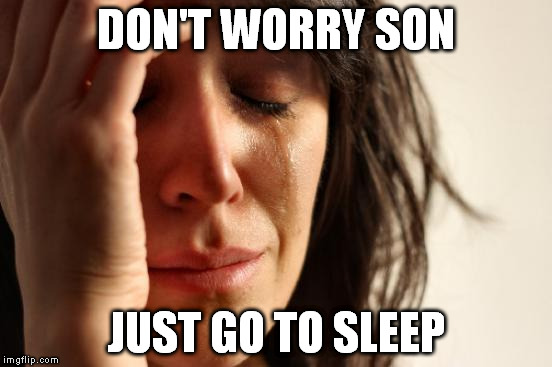 First World Problems Meme | DON'T WORRY SON JUST GO TO SLEEP | image tagged in memes,first world problems | made w/ Imgflip meme maker