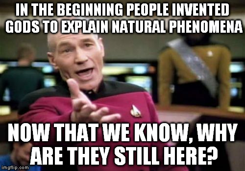 Picard Wtf Meme | IN THE BEGINNING PEOPLE INVENTED GODS TO EXPLAIN NATURAL PHENOMENA; NOW THAT WE KNOW, WHY ARE THEY STILL HERE? | image tagged in memes,picard wtf | made w/ Imgflip meme maker