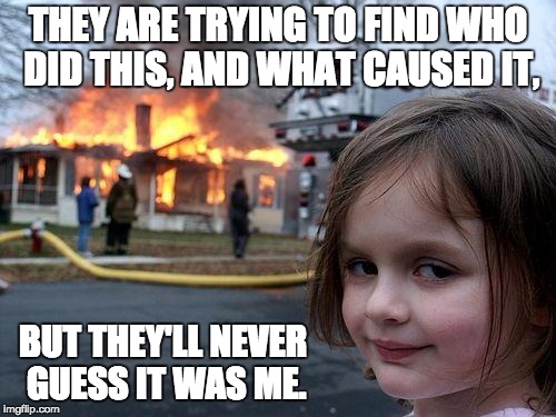 Disaster Girl | THEY ARE TRYING TO FIND WHO DID THIS, AND WHAT CAUSED IT, BUT THEY'LL NEVER GUESS IT WAS ME. | image tagged in memes,disaster girl | made w/ Imgflip meme maker