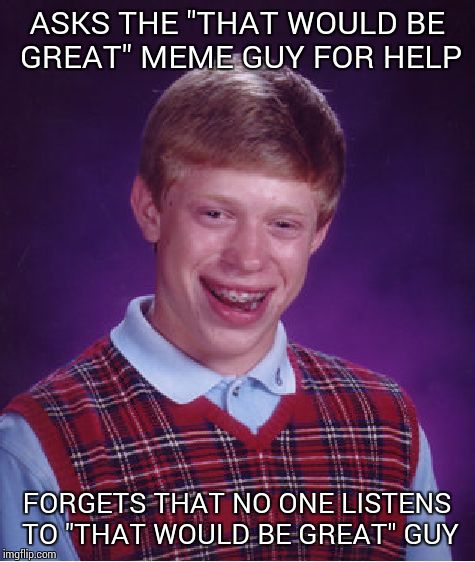 Bad Luck Brian Meme | ASKS THE "THAT WOULD BE GREAT" MEME GUY FOR HELP FORGETS THAT NO ONE LISTENS TO "THAT WOULD BE GREAT" GUY | image tagged in memes,bad luck brian | made w/ Imgflip meme maker
