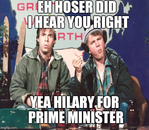 EH HOSER DID I HEAR YOU RIGHT YEA HILARY FOR PRIME MINISTER | made w/ Imgflip meme maker