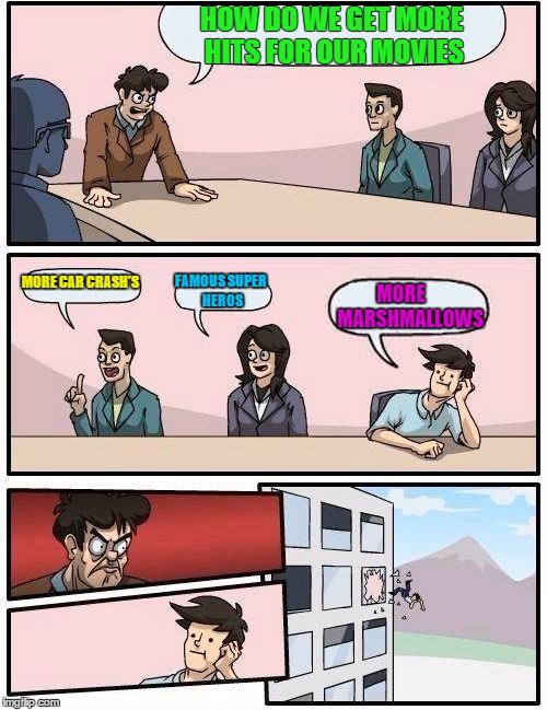 Boardroom Meeting Suggestion | HOW DO WE GET MORE HITS FOR OUR MOVIES; MORE CAR CRASH'S; FAMOUS SUPER HEROS; MORE     MARSHMALLOWS | image tagged in memes,boardroom meeting suggestion | made w/ Imgflip meme maker