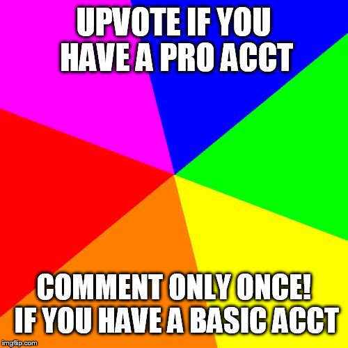 I'm not asking for upvotes probably only 1 guy will have a pro acct | UPVOTE IF YOU HAVE A PRO ACCT; COMMENT ONLY ONCE! IF YOU HAVE A BASIC ACCT | image tagged in memes,blank colored background | made w/ Imgflip meme maker