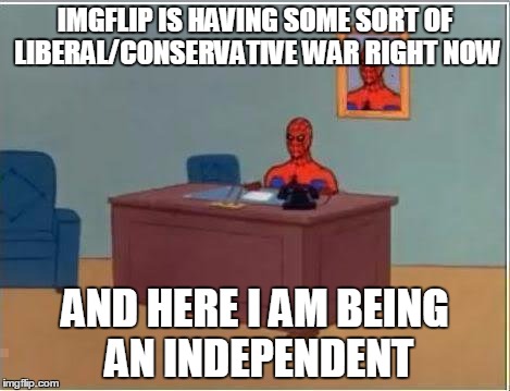 I'm not actually an Independent xD | IMGFLIP IS HAVING SOME SORT OF LIBERAL/CONSERVATIVE WAR RIGHT NOW; AND HERE I AM BEING AN INDEPENDENT | image tagged in memes,spiderman computer desk,spiderman | made w/ Imgflip meme maker