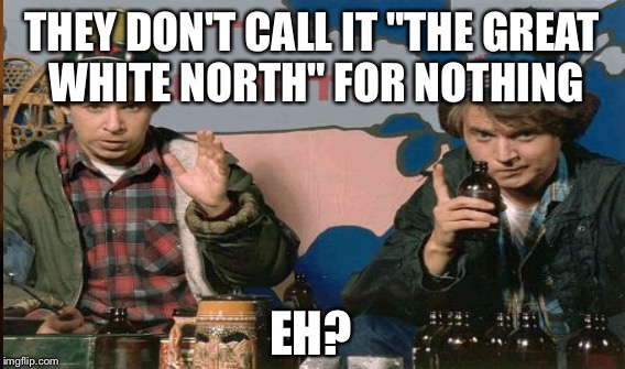 THEY DON'T CALL IT "THE GREAT WHITE NORTH" FOR NOTHING EH? | made w/ Imgflip meme maker
