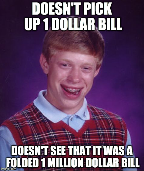 Bad Luck Brian | DOESN'T PICK UP 1 DOLLAR BILL; DOESN'T SEE THAT IT WAS A FOLDED 1 MILLION DOLLAR BILL | image tagged in memes,bad luck brian | made w/ Imgflip meme maker