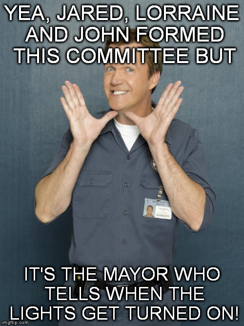 IT'S ALL BE DONE BEFORE! | YEA, JARED, LORRAINE AND JOHN FORMED THIS COMMITTEE BUT IT'S THE MAYOR WHO TELLS WHEN THE LIGHTS GET TURNED ON! | image tagged in janitor,mayor,school committee | made w/ Imgflip meme maker