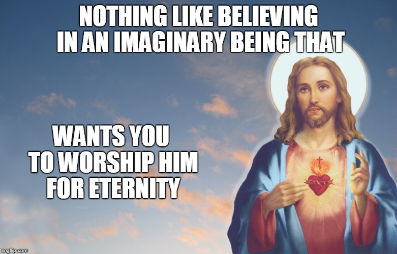 Jesus | NOTHING LIKE BELIEVING IN AN IMAGINARY BEING THAT WANTS YOU TO WORSHIP HIM FOR ETERNITY | image tagged in memes,jesus | made w/ Imgflip meme maker