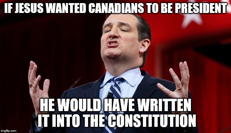ted cruz | IF JESUS WANTED CANADIANS TO BE PRESIDENT; HE WOULD HAVE WRITTEN IT INTO THE CONSTITUTION | image tagged in ted cruz | made w/ Imgflip meme maker