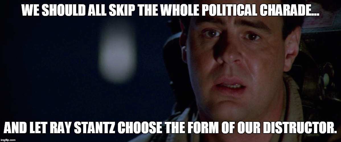 Ray Stantz | WE SHOULD ALL SKIP THE WHOLE POLITICAL CHARADE... AND LET RAY STANTZ CHOOSE THE FORM OF OUR DISTRUCTOR. | image tagged in vertex,funny,ghostbusters | made w/ Imgflip meme maker