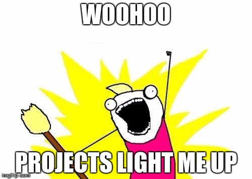 X All The Y | WOOHOO; PROJECTS LIGHT ME UP | image tagged in memes,x all the y | made w/ Imgflip meme maker
