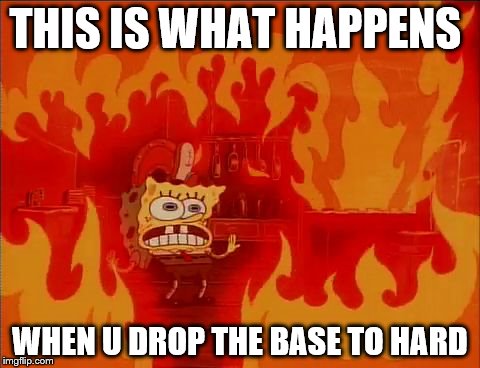 Burning Spongebob | THIS IS WHAT HAPPENS; WHEN U DROP THE BASE TO HARD | image tagged in burning spongebob | made w/ Imgflip meme maker
